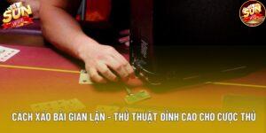 Cách Xáo Bài Gian Lận - Thủ Thuật Đỉnh Cao Cho Cược Thủ